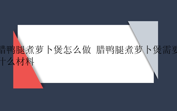 腊鸭腿煮萝卜煲怎么做 腊鸭腿煮萝卜煲需要什么材料