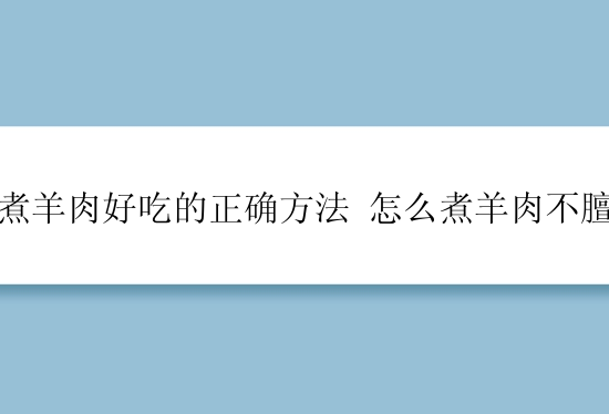 煮羊肉好吃的正确方法 怎么煮羊肉不膻