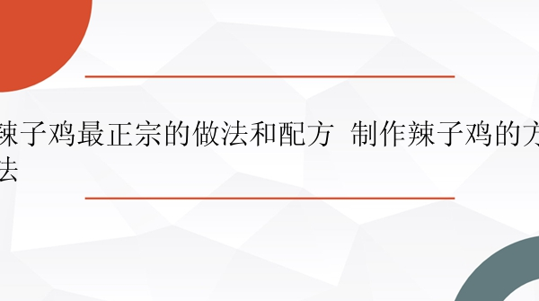 辣子鸡最正宗的做法和配方 制作辣子鸡的方法