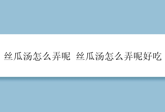 丝瓜汤怎么弄呢 丝瓜汤怎么弄呢好吃