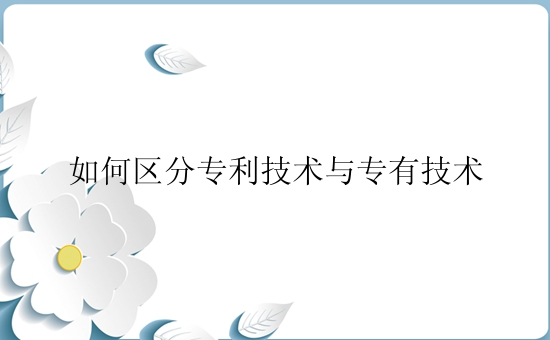 如何区分专利技术与专有技术