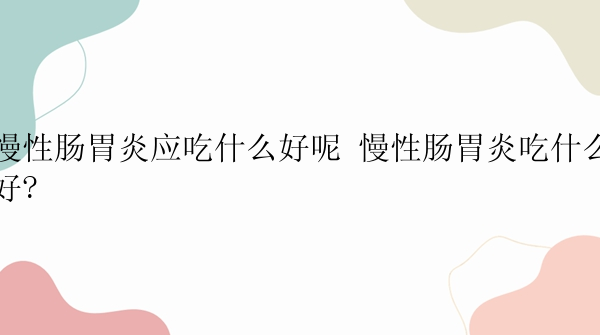 慢性肠胃炎应吃什么好呢 慢性肠胃炎吃什么好?