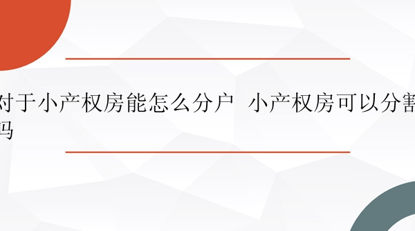 对于小产权房能怎么分户 小产权房可以分割吗