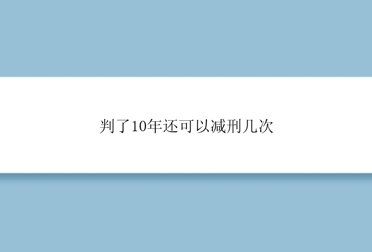 判了10年还可以减刑几次