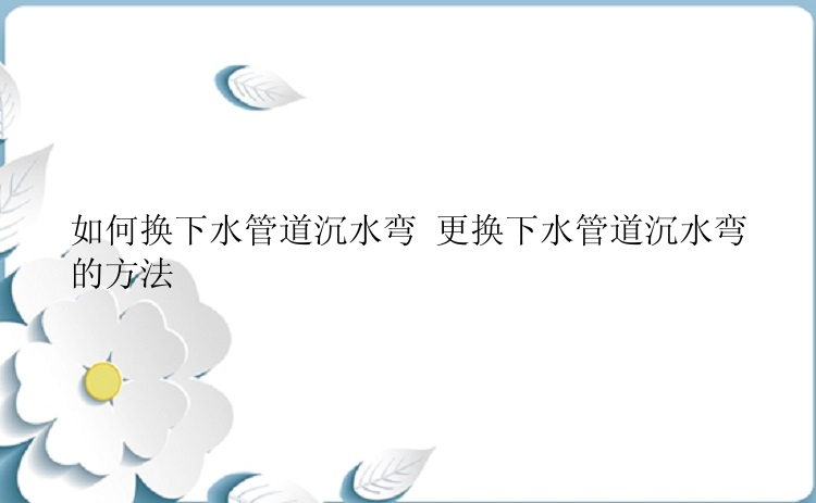 如何换下水管道沉水弯 更换下水管道沉水弯的方法