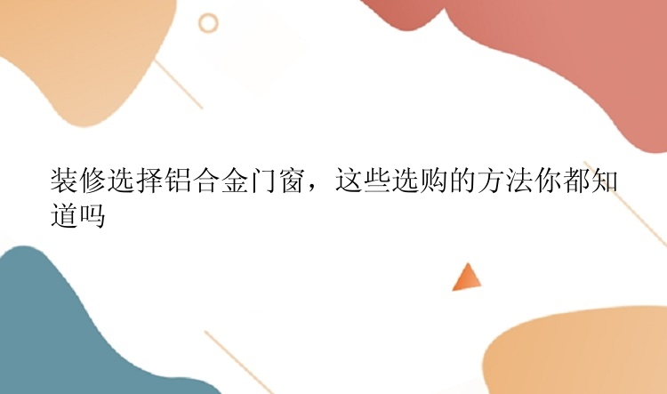 装修选择铝合金门窗，这些选购的方法你都知道吗