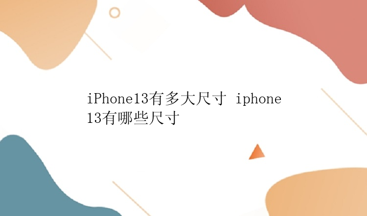 iPhone13有多大尺寸 iphone13有哪些尺寸