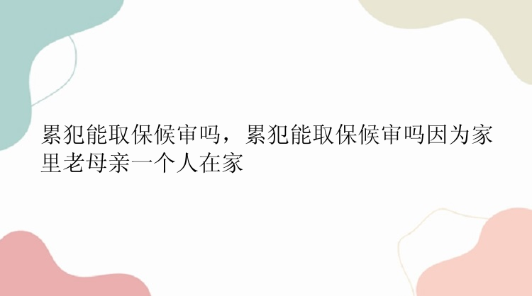 累犯能取保候审吗，累犯能取保候审吗因为家里老母亲一个人在家