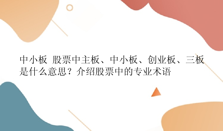 中小板 股票中主板、中小板、创业板、三板是什么意思？介绍股票中的专业术语