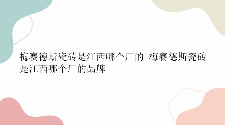 梅赛德斯瓷砖是江西哪个厂的 梅赛德斯瓷砖是江西哪个厂的品牌