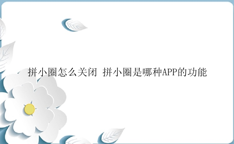 拼小圈怎么关闭 拼小圈是哪种APP的功能