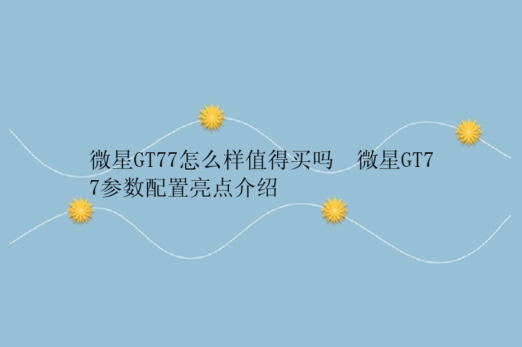 微星GT77怎么样值得买吗  微星GT77参数配置亮点介绍