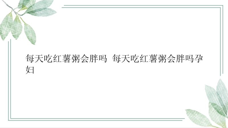 每天吃红薯粥会胖吗 每天吃红薯粥会胖吗孕妇