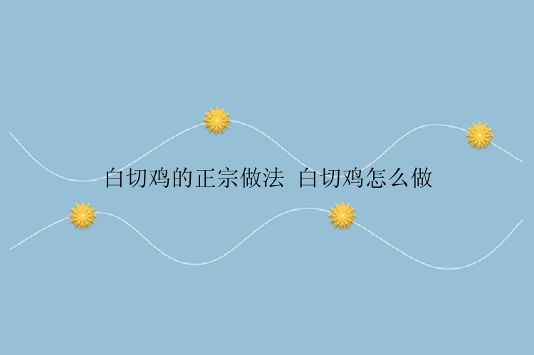 白切鸡的正宗做法 白切鸡怎么做