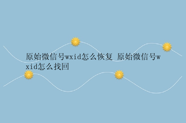 原始微信号wxid怎么恢复 原始微信号wxid怎么找回