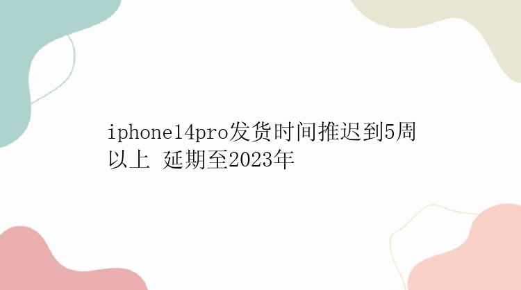 iphone14pro发货时间推迟到5周以上 延期至2023年