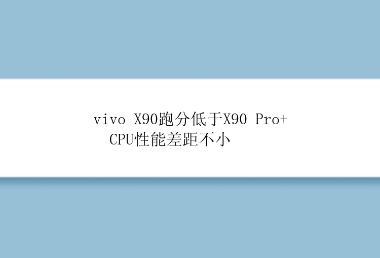 vivo X90跑分低于X90 Pro+  CPU性能差距不小