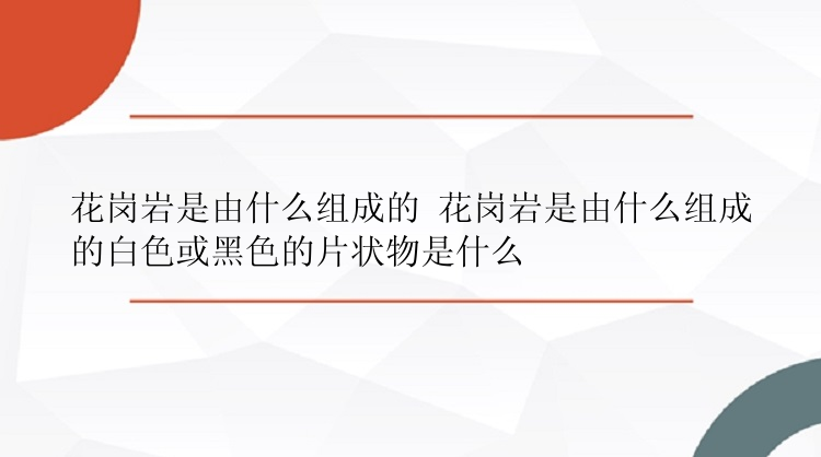 花岗岩是由什么组成的 花岗岩是由什么组成的白色或黑色的片状物是什么