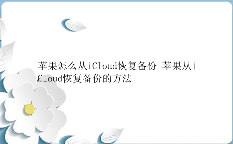 苹果怎么从iCloud恢复备份 苹果从iCloud恢复备份的方法