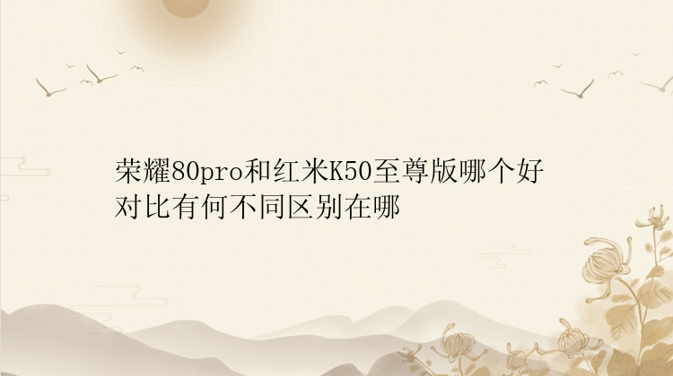 荣耀80pro和红米K50至尊版哪个好 对比有何不同区别在哪