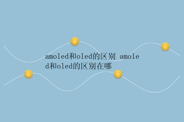 amoled和oled的区别 amoled和oled的区别在哪