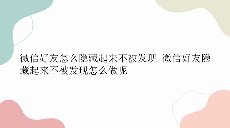 微信好友怎么隐藏起来不被发现 微信好友隐藏起来不被发现怎么做呢