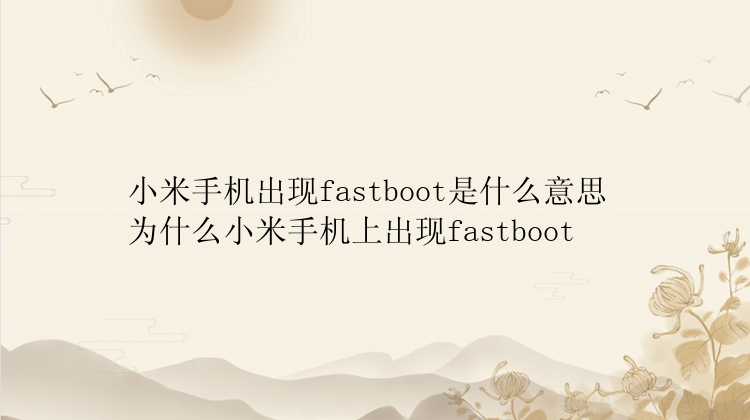 小米手机出现fastboot是什么意思 为什么小米手机上出现fastboot