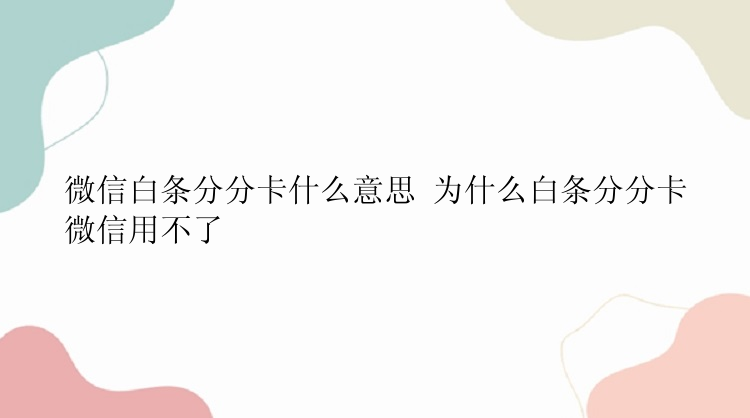 微信白条分分卡什么意思 为什么白条分分卡微信用不了