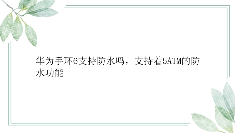 华为手环6支持防水吗，支持着5ATM的防水功能