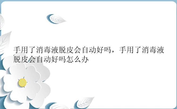 手用了消毒液脱皮会自动好吗，手用了消毒液脱皮会自动好吗怎么办