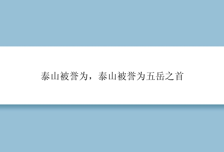 泰山被誉为，泰山被誉为五岳之首