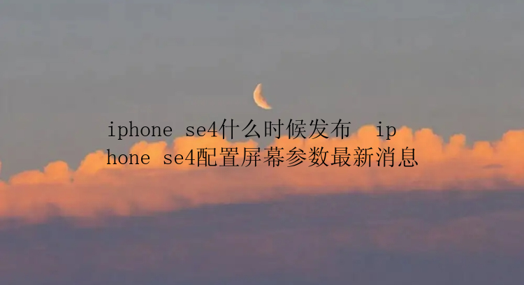 iphone se4什么时候发布  iphone se4配置屏幕参数最新消息