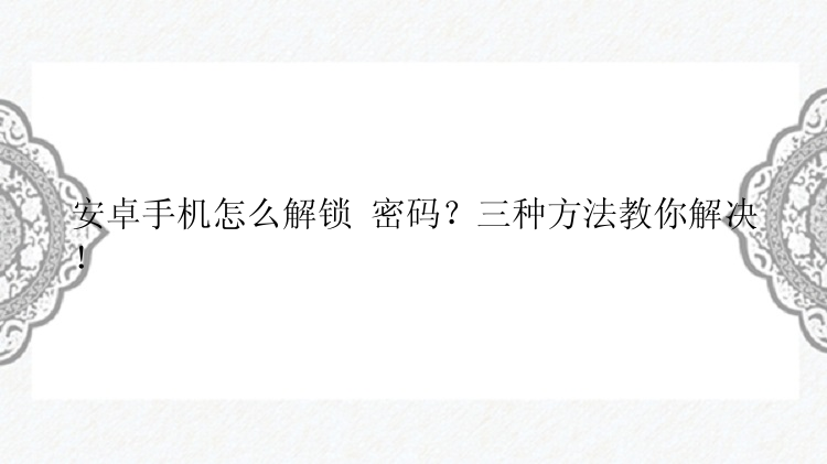 安卓手机怎么解锁 密码？三种方法教你解决！