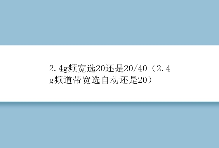 2.4g频宽选20还是20/40（2.4g频道带宽选自动还是20）