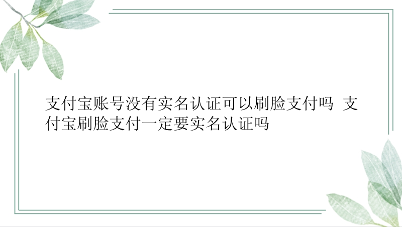 支付宝账号没有实名认证可以刷脸支付吗 支付宝刷脸支付一定要实名认证吗