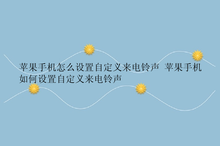 苹果手机怎么设置自定义来电铃声 苹果手机如何设置自定义来电铃声