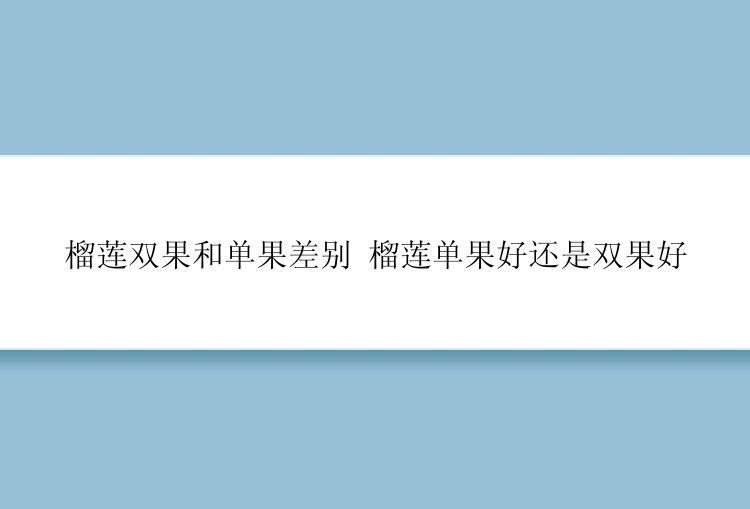 榴莲双果和单果差别 榴莲单果好还是双果好