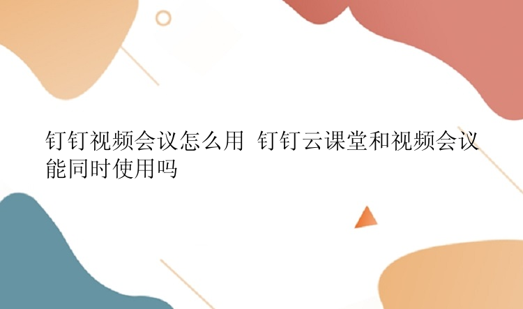 钉钉视频会议怎么用 钉钉云课堂和视频会议能同时使用吗