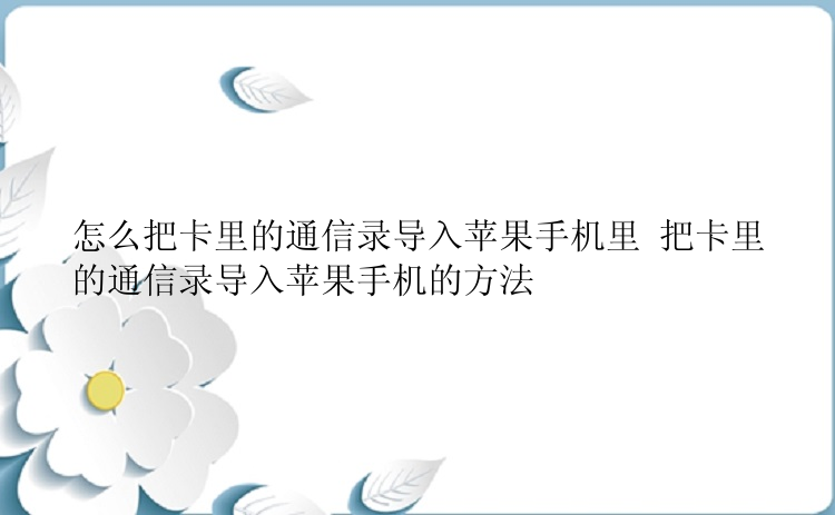 怎么把卡里的通信录导入苹果手机里 把卡里的通信录导入苹果手机的方法