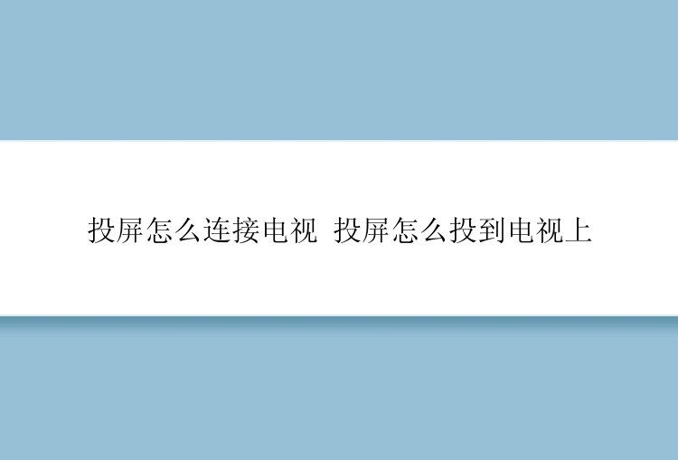 投屏怎么连接电视 投屏怎么投到电视上