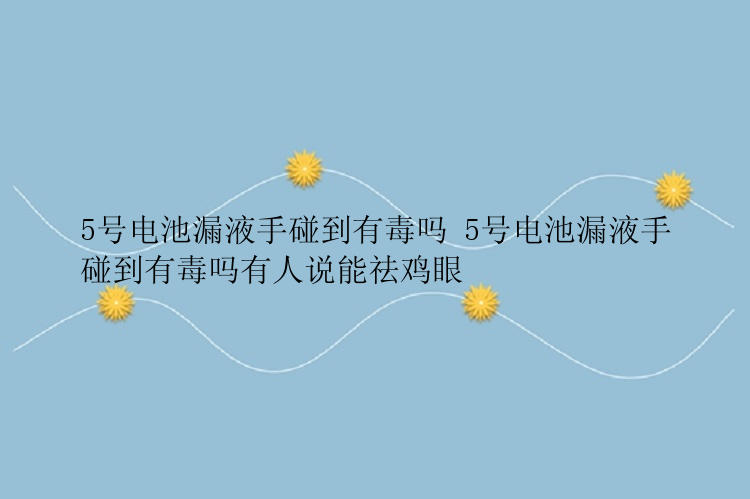 5号电池漏液手碰到有毒吗 5号电池漏液手碰到有毒吗有人说能祛鸡眼