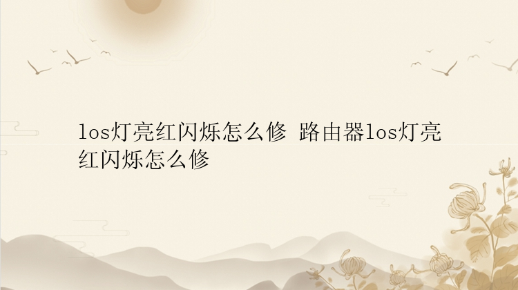 los灯亮红闪烁怎么修 路由器los灯亮红闪烁怎么修