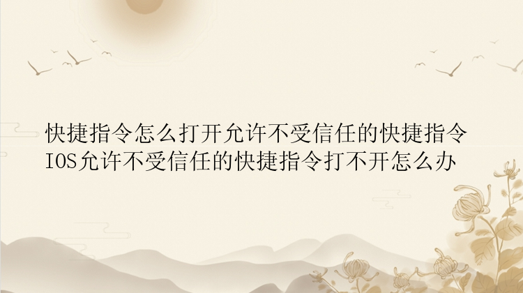 快捷指令怎么打开允许不受信任的快捷指令 IOS允许不受信任的快捷指令打不开怎么办