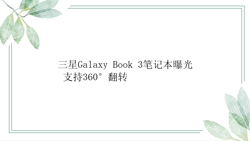 三星Galaxy Book 3笔记本曝光 支持360°翻转