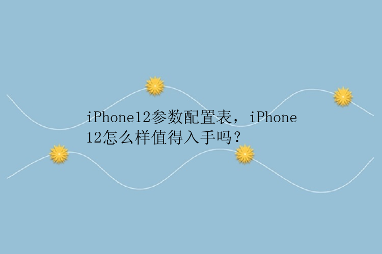 iPhone12参数配置表，iPhone12怎么样值得入手吗？