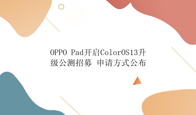 OPPO Pad开启ColorOS13升级公测招募 申请方式公布