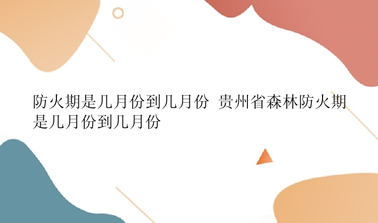 防火期是几月份到几月份 贵州省森林防火期是几月份到几月份