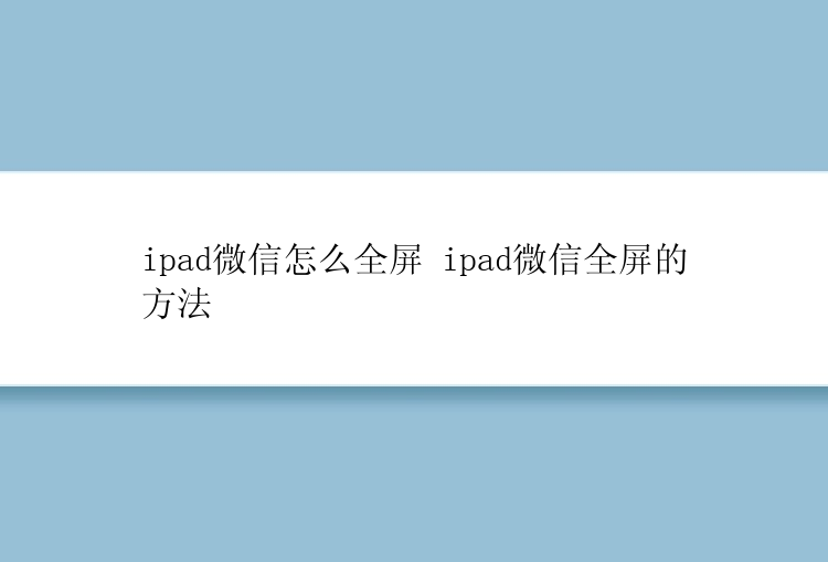 ipad微信怎么全屏 ipad微信全屏的方法