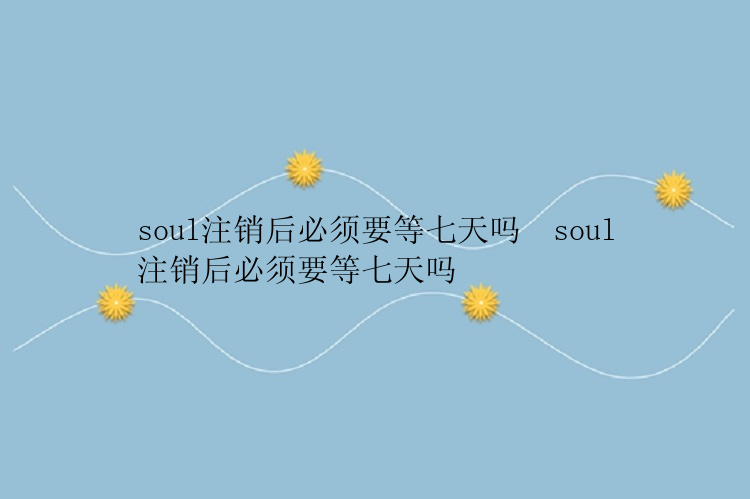 soul注销后必须要等七天吗  soul注销后必须要等七天吗