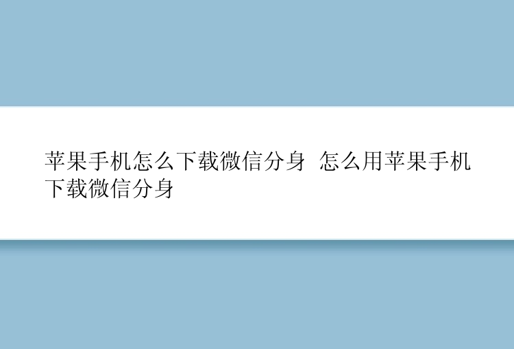 苹果手机怎么下载微信分身 怎么用苹果手机下载微信分身